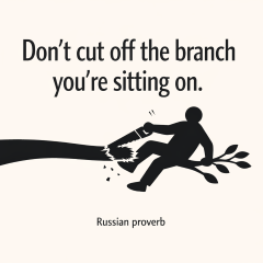 Don't cut off the branch you're sitting on. Russian proverb