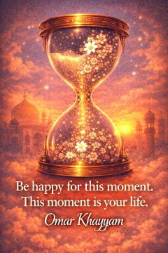 Be happy for this moment. This moment is your life. Omar Khayyam